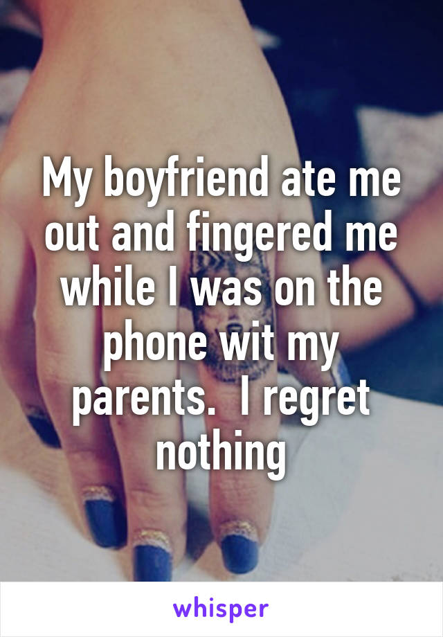 My boyfriend ate me out and fingered me while I was on the phone wit my parents.  I regret nothing