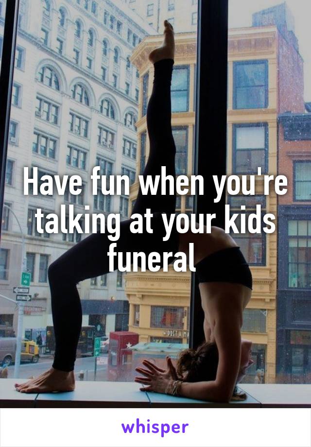 Have fun when you're talking at your kids funeral 