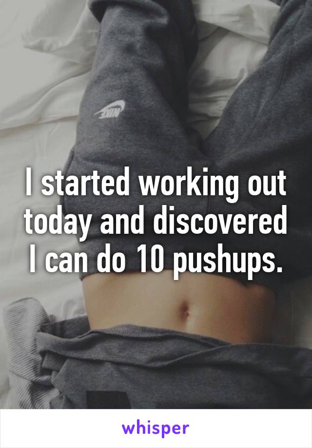 I started working out today and discovered I can do 10 pushups.