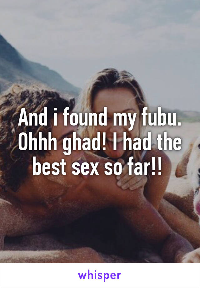 And i found my fubu. Ohhh ghad! I had the best sex so far!! 