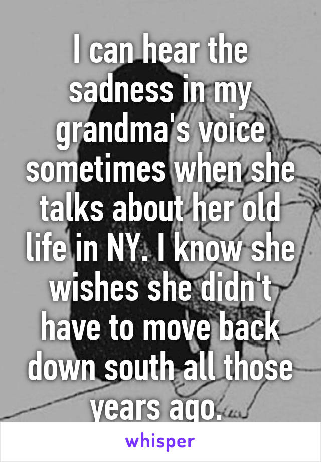 I can hear the sadness in my grandma's voice sometimes when she talks about her old life in NY. I know she wishes she didn't have to move back down south all those years ago. 