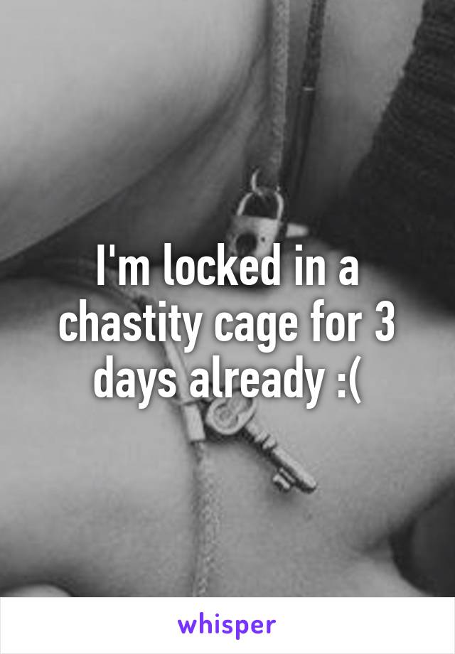 I'm locked in a chastity cage for 3 days already :(