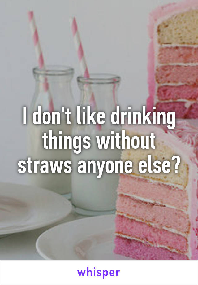 I don't like drinking things without straws anyone else?