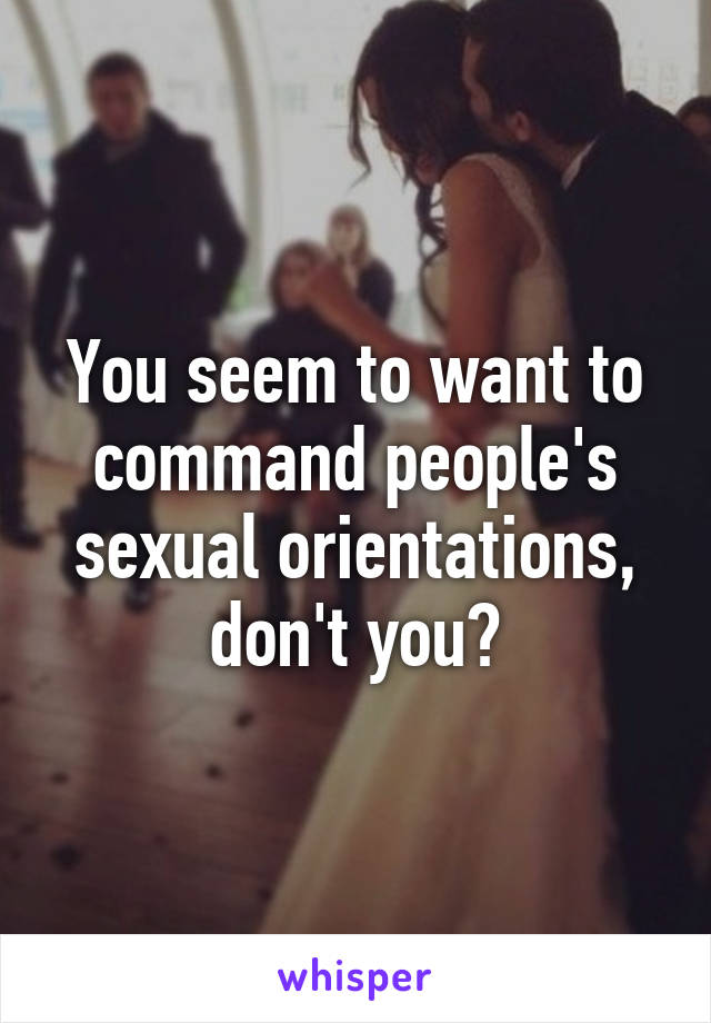 You seem to want to command people's sexual orientations, don't you?