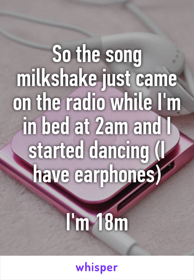 So the song milkshake just came on the radio while I'm in bed at 2am and I started dancing (I have earphones)

I'm 18m