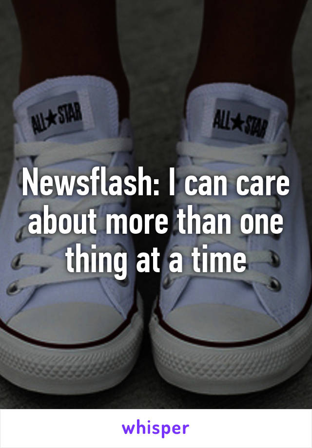 Newsflash: I can care about more than one thing at a time