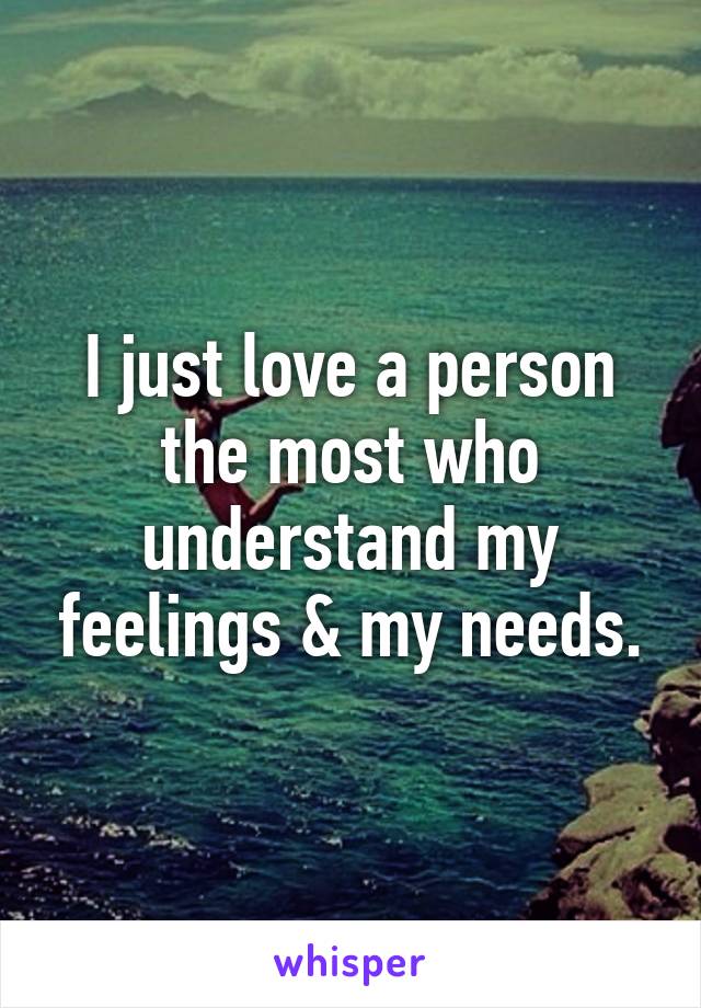 I just love a person the most who understand my feelings & my needs.