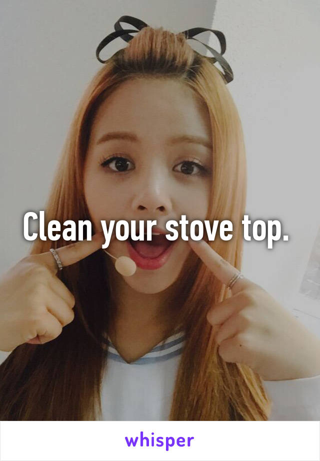 Clean your stove top. 