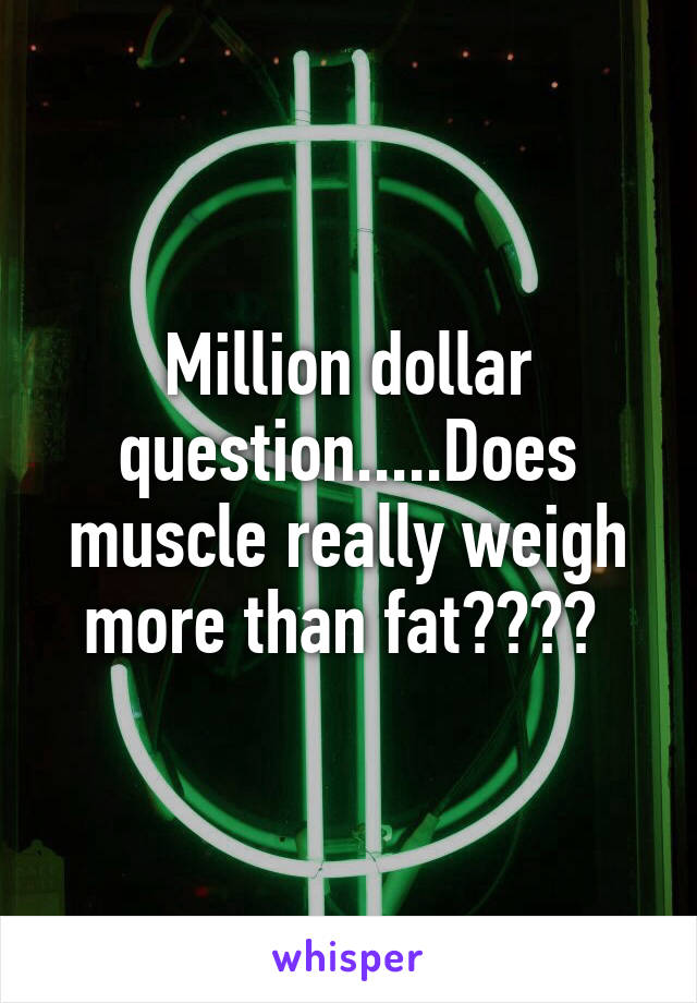 Million dollar question.....Does muscle really weigh more than fat???? 