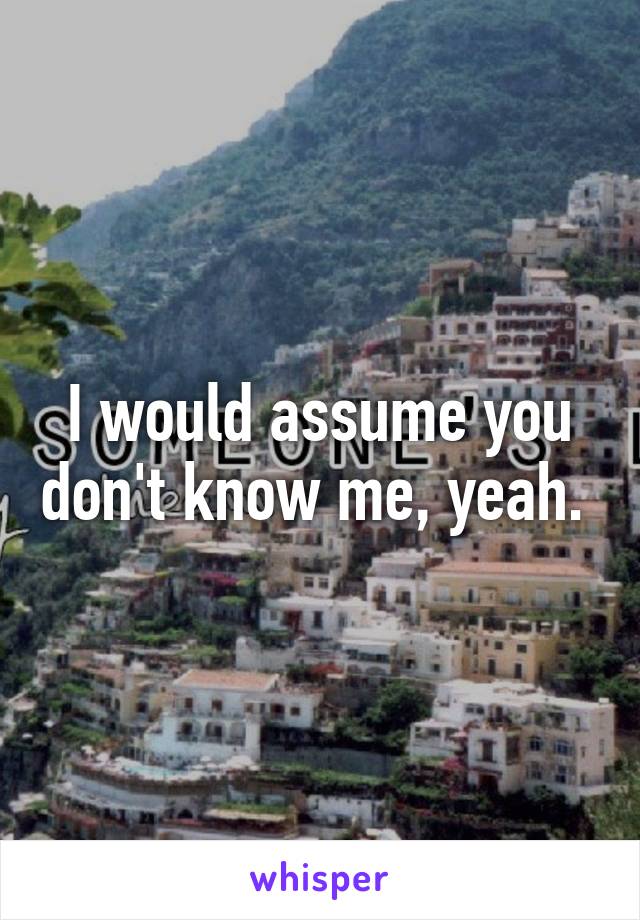 I would assume you don't know me, yeah. 