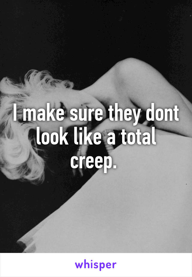 I make sure they dont look like a total creep. 