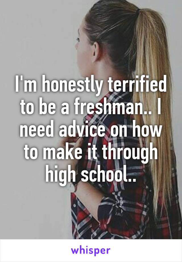 I'm honestly terrified to be a freshman.. I need advice on how to make it through high school..