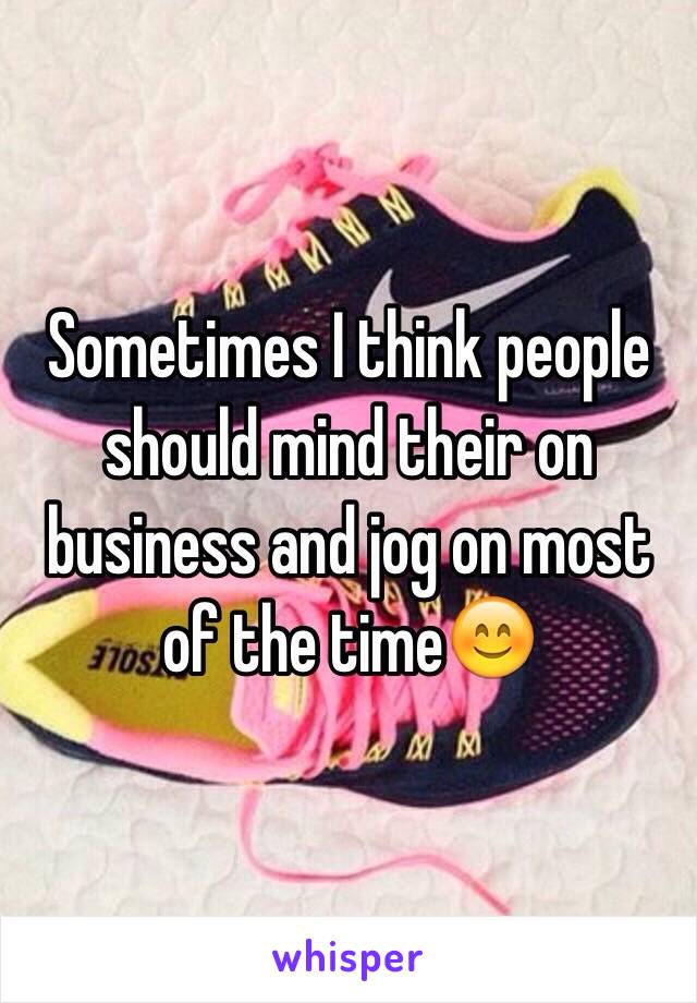 Sometimes I think people should mind their on business and jog on most of the time😊