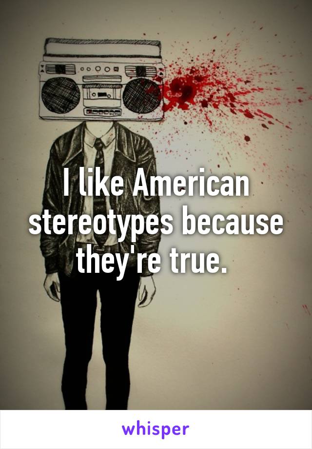 I like American stereotypes because they're true. 
