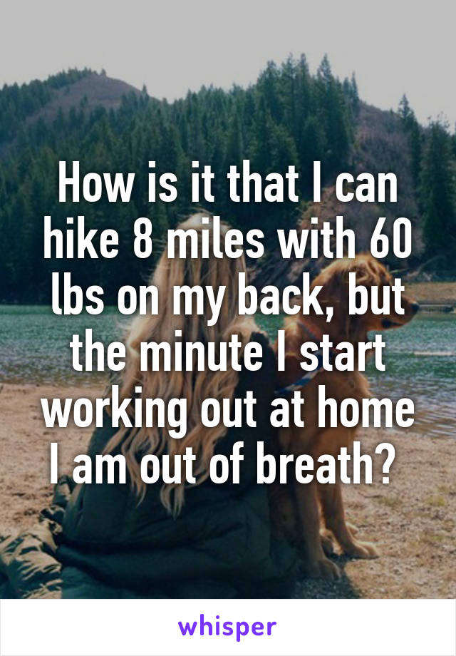 How is it that I can hike 8 miles with 60 lbs on my back, but the minute I start working out at home I am out of breath? 