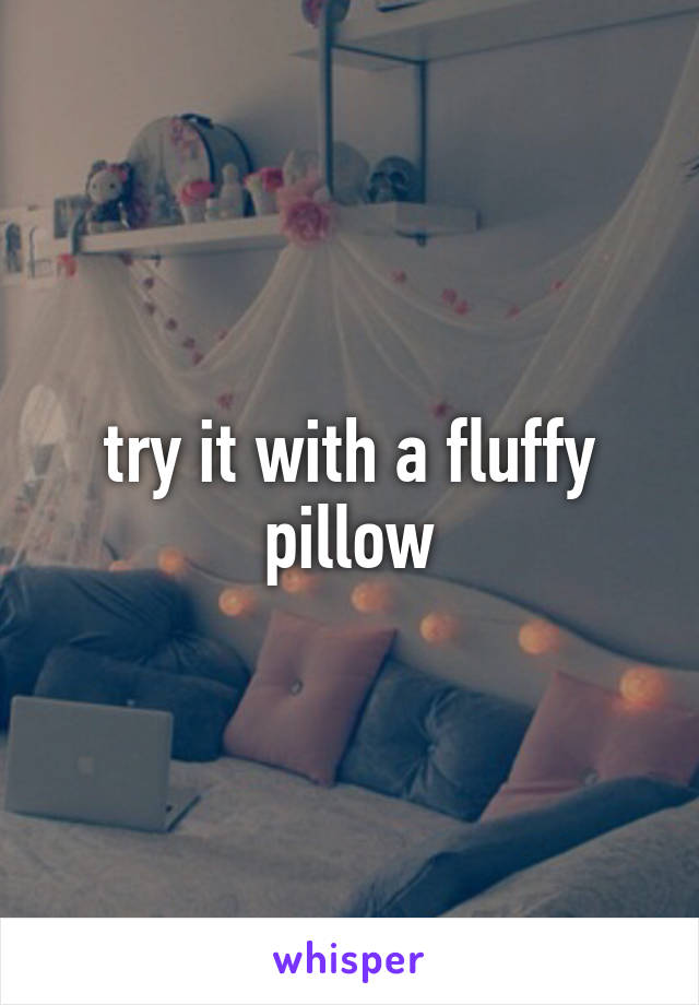 try it with a fluffy pillow