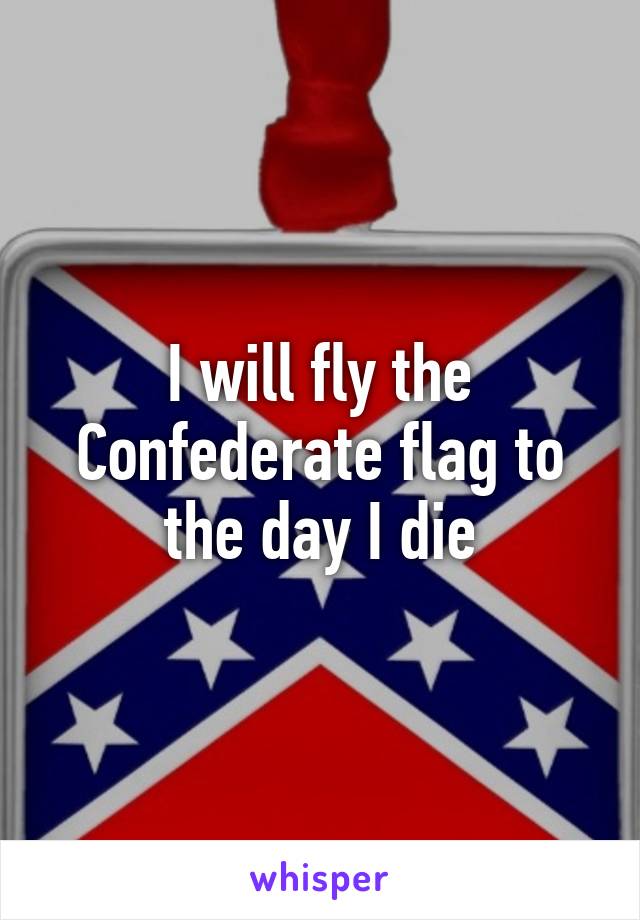 I will fly the Confederate flag to the day I die