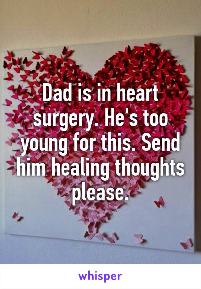 Dad is in heart surgery. He's too young for this. Send him healing thoughts please.