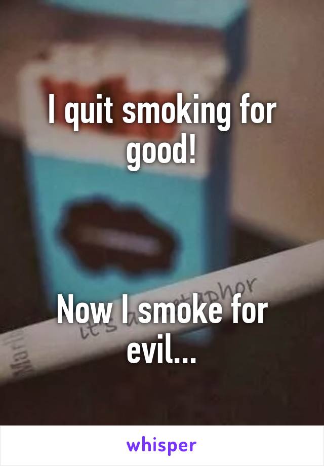 I quit smoking for good!



Now I smoke for evil...