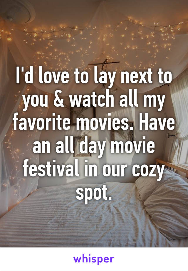 I'd love to lay next to you & watch all my favorite movies. Have an all day movie festival in our cozy spot.