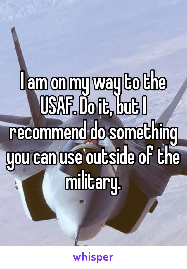 I am on my way to the USAF. Do it, but I recommend do something you can use outside of the military.