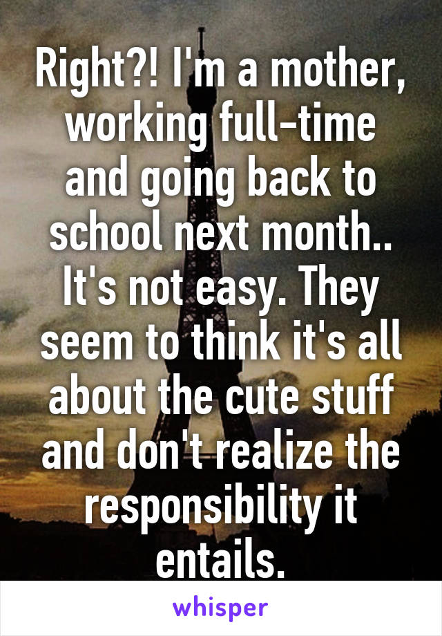 Right?! I'm a mother, working full-time and going back to school next month.. It's not easy. They seem to think it's all about the cute stuff and don't realize the responsibility it entails.