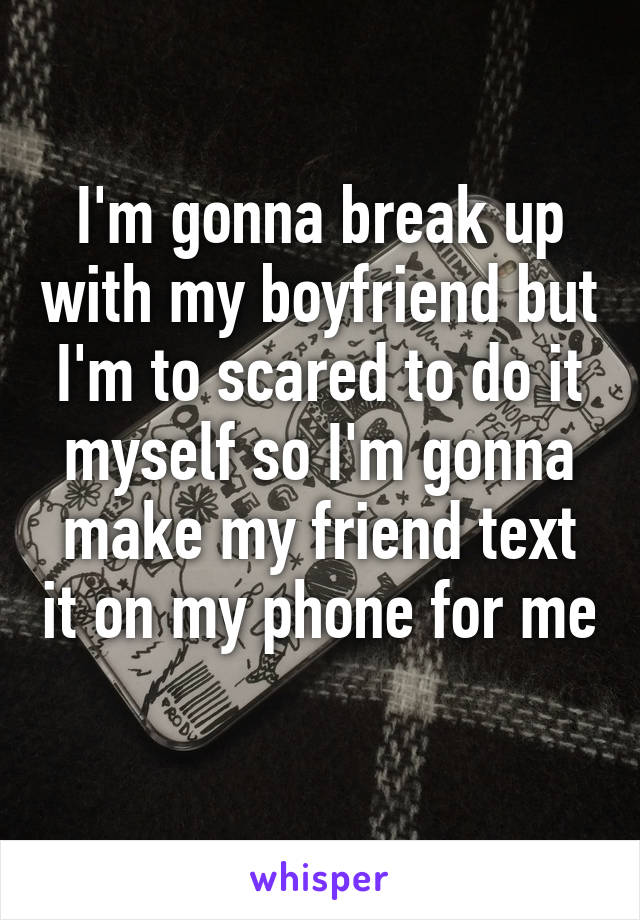 I'm gonna break up with my boyfriend but I'm to scared to do it myself so I'm gonna make my friend text it on my phone for me 