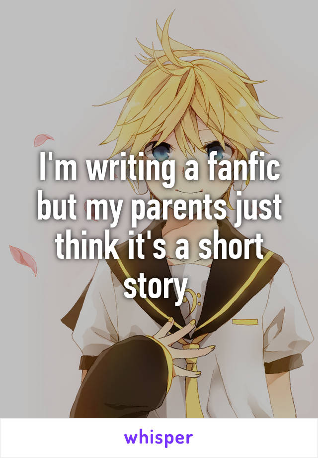 I'm writing a fanfic but my parents just think it's a short story 