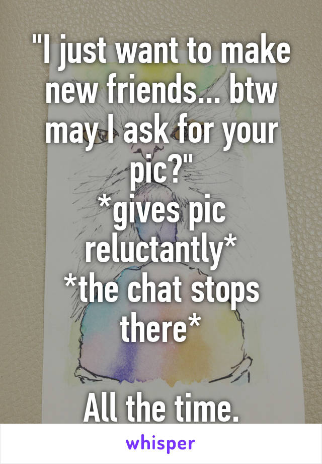 "I just want to make new friends... btw may I ask for your pic?"
*gives pic reluctantly*
*the chat stops there*

All the time.