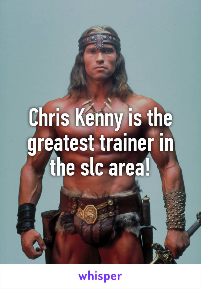 Chris Kenny is the greatest trainer in the slc area!