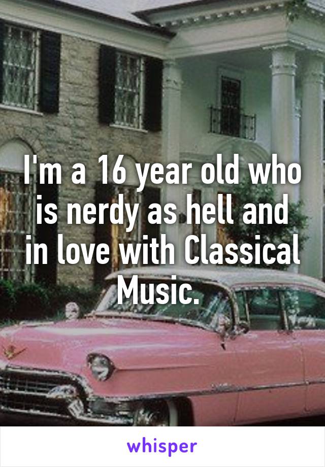 I'm a 16 year old who is nerdy as hell and in love with Classical Music. 