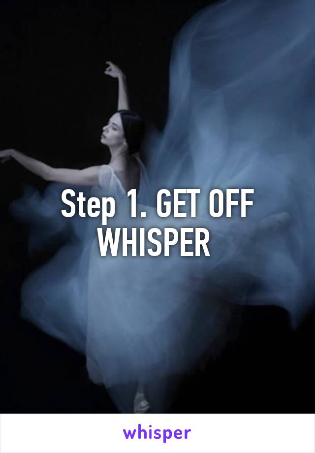 Step 1. GET OFF WHISPER 