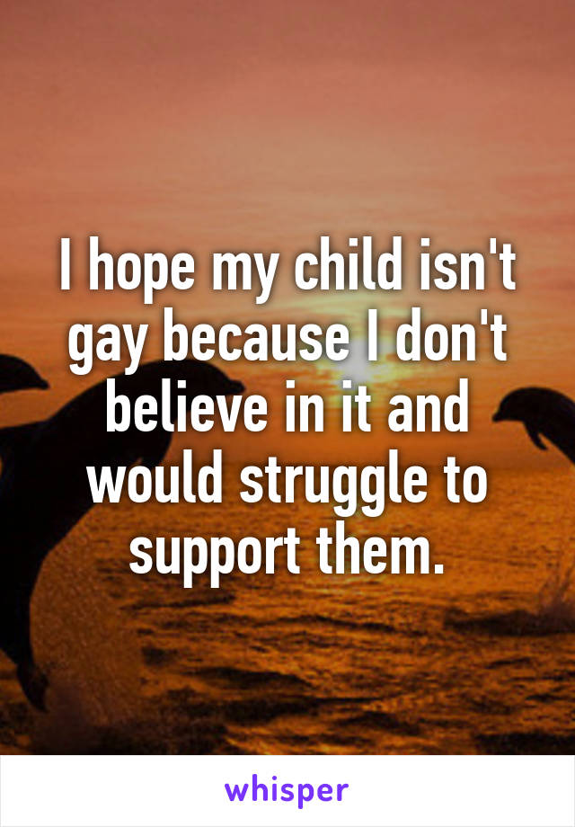 I hope my child isn't gay because I don't believe in it and would struggle to support them.