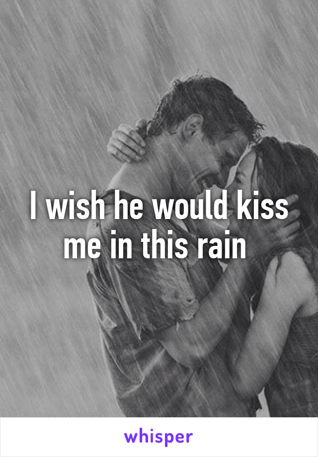 I wish he would kiss me in this rain 