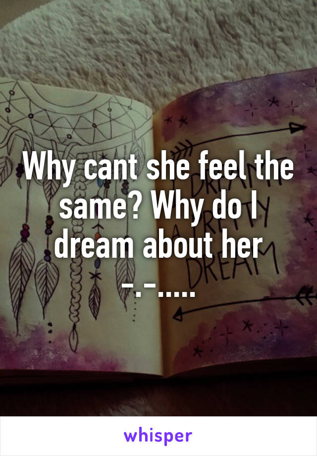 Why cant she feel the same? Why do I dream about her -.-.....