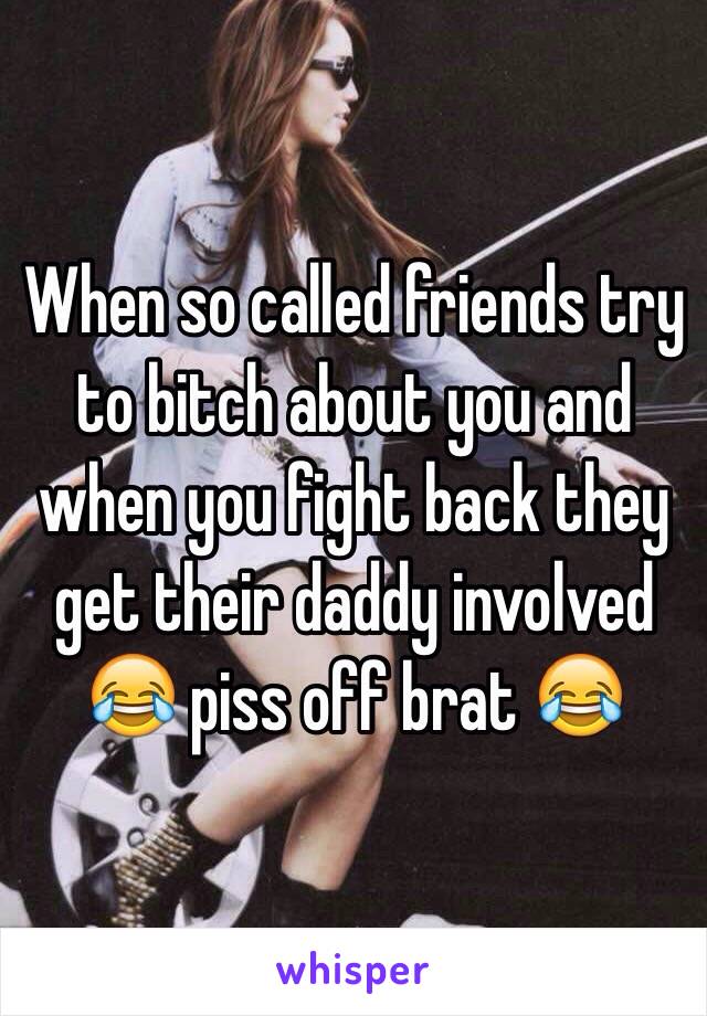 When so called friends try to bitch about you and when you fight back they get their daddy involved 😂 piss off brat 😂