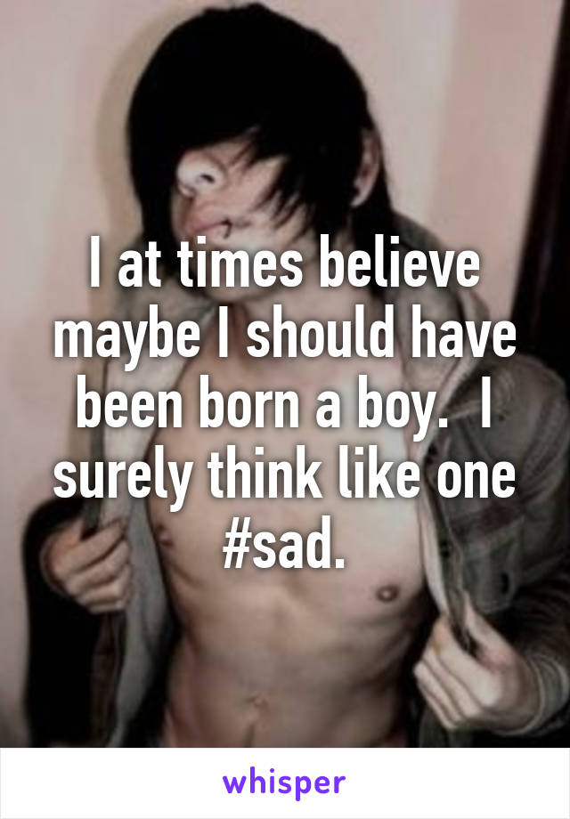 I at times believe maybe I should have been born a boy.  I surely think like one #sad.