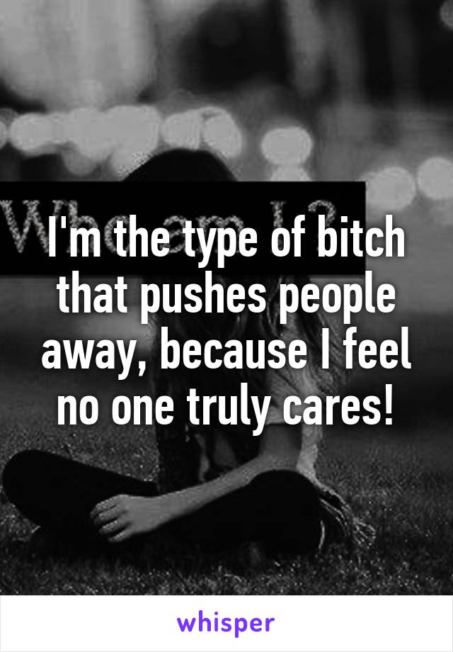 I'm the type of bitch that pushes people away, because I feel no one truly cares!