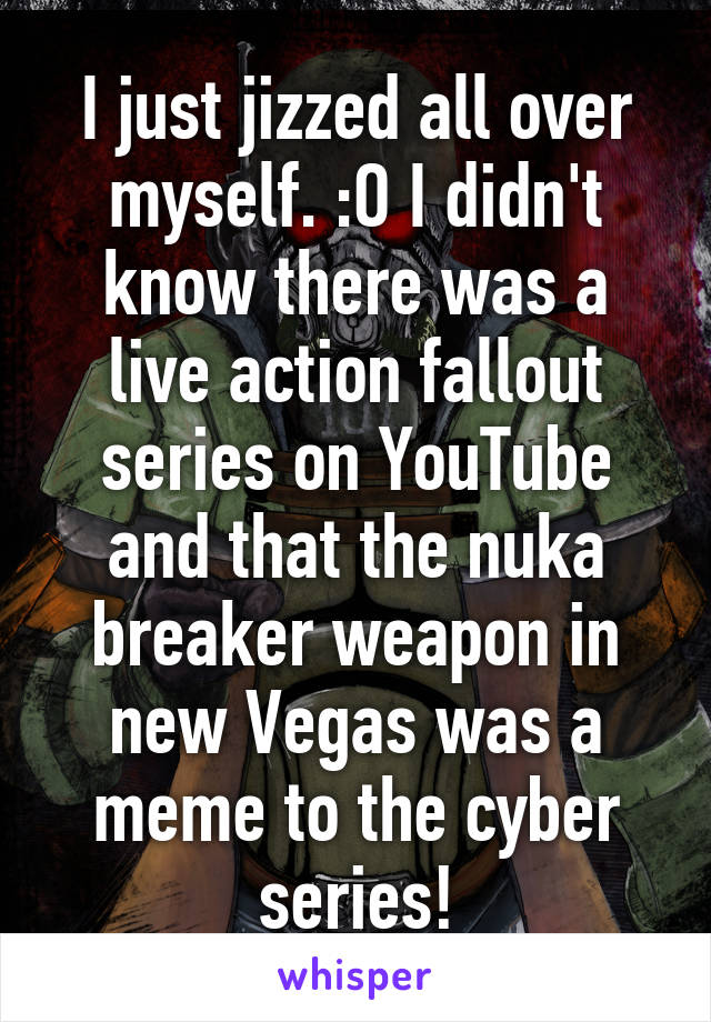 I just jizzed all over myself. :O I didn't know there was a live action fallout series on YouTube and that the nuka breaker weapon in new Vegas was a meme to the cyber series!