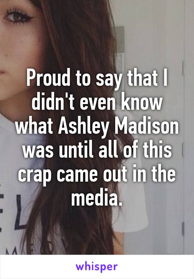 Proud to say that I didn't even know what Ashley Madison was until all of this crap came out in the media.