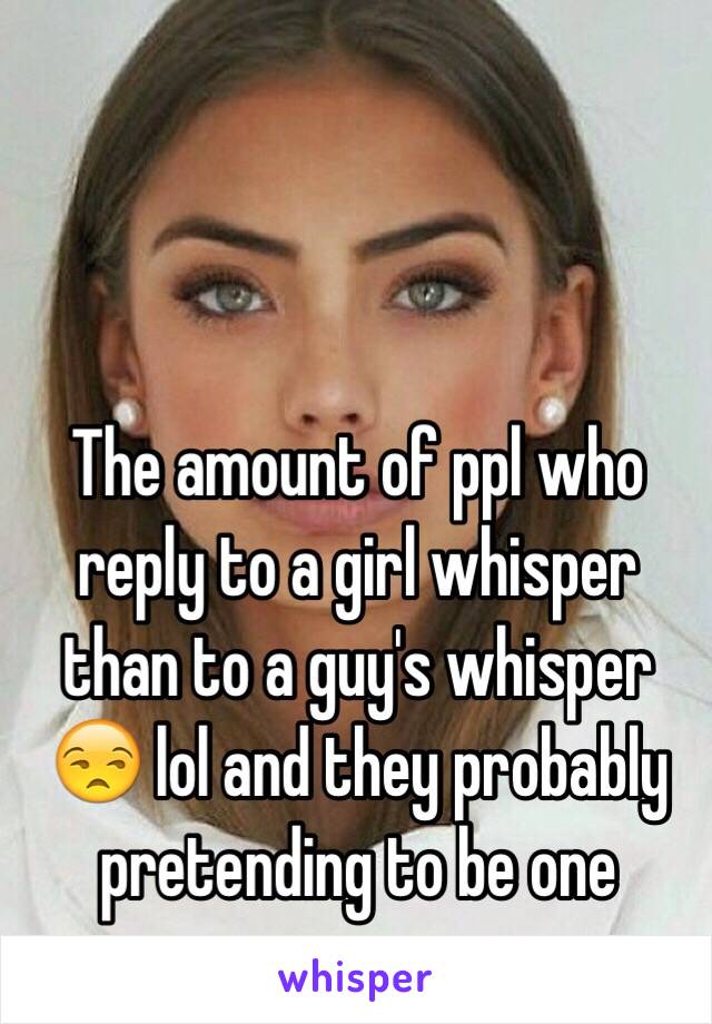 The amount of ppl who reply to a girl whisper than to a guy's whisper 😒 lol and they probably pretending to be one 