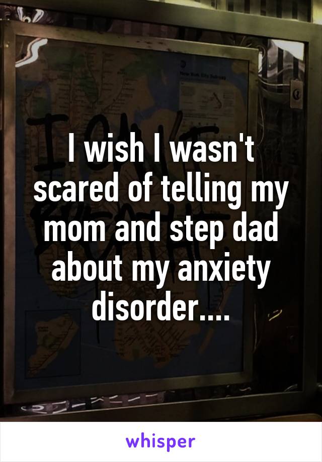 I wish I wasn't scared of telling my mom and step dad about my anxiety disorder....