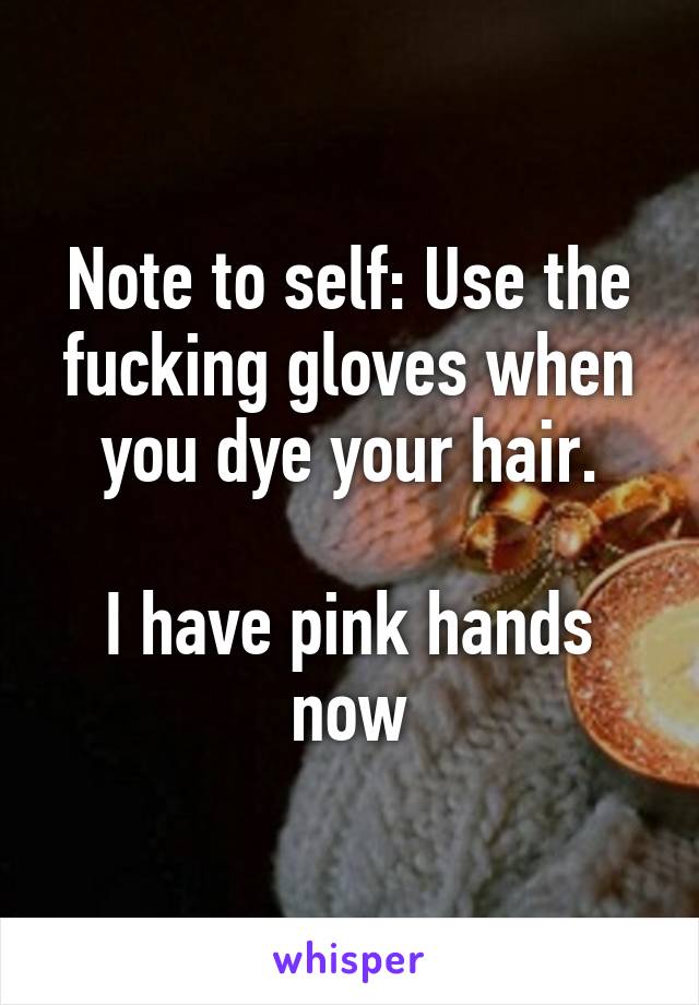 Note to self: Use the fucking gloves when you dye your hair.

I have pink hands now