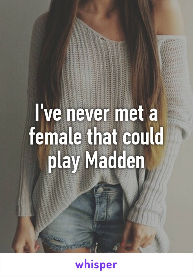 I've never met a female that could play Madden