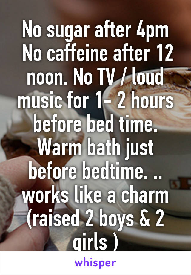 No sugar after 4pm
 No caffeine after 12 noon. No TV / loud music for 1- 2 hours before bed time. Warm bath just before bedtime. .. works like a charm (raised 2 boys & 2 girls )