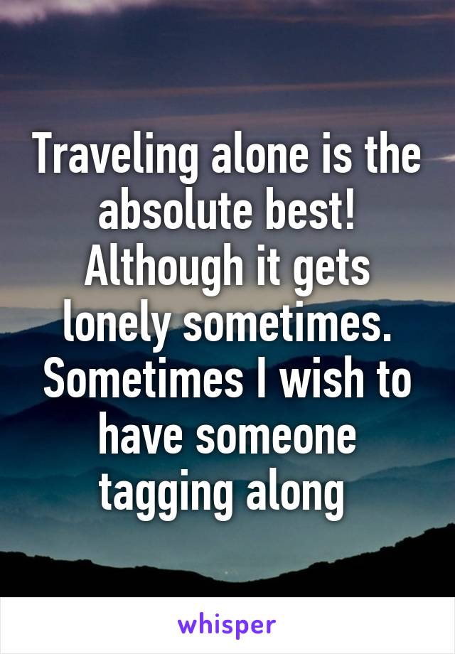 Traveling alone is the absolute best! Although it gets lonely sometimes. Sometimes I wish to have someone tagging along 