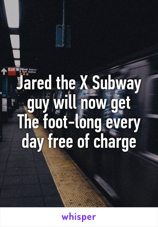 Jared the X Subway guy will now get
The foot-long every day free of charge