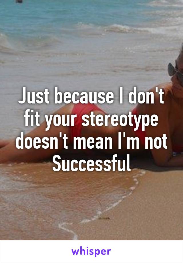 Just because I don't fit your stereotype doesn't mean I'm not Successful