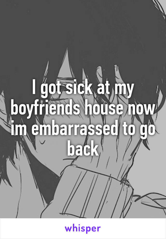 I got sick at my boyfriends house now im embarrassed to go back