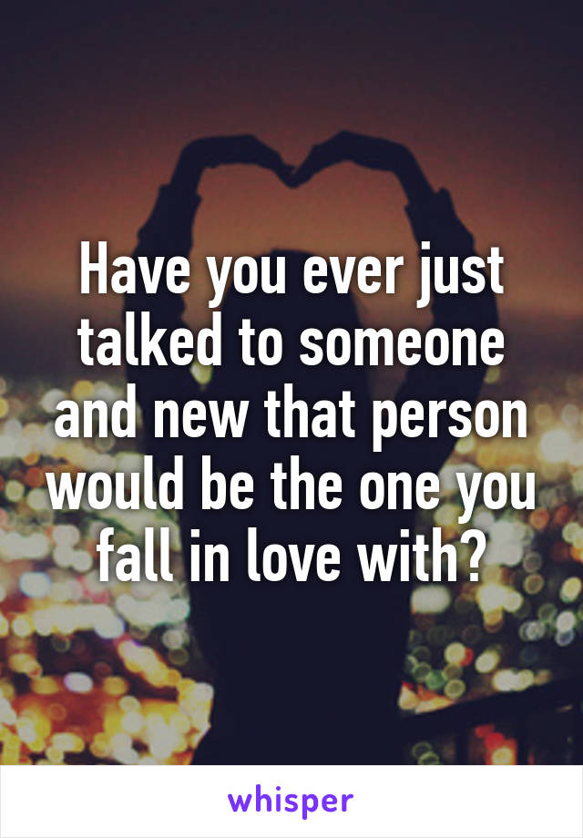 Have you ever just talked to someone and new that person would be the one you fall in love with?